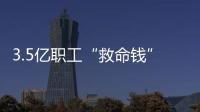 3.5亿职工“救命钱”如何用
？