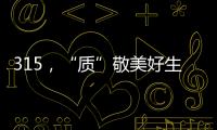 315
，“质”敬美好生活