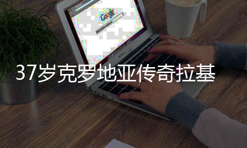 奇拉奇宣球拉基蒂奇首开记录