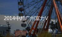 2014中超广州富力VS广州恒大赛事前瞻