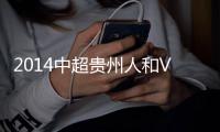 2014中超贵州人和VS广州恒大前瞻