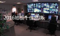 2016地板十佳品牌、地板十大品牌票选激战正酣
