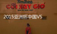 2015亚洲杯中国VS沙特前瞻