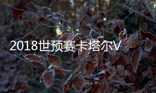 卡塔尔则客场3-2险胜中国香港