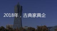 2018年
，古典家具企业要用态度制胜市场
