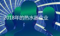 2018年的热水器企业：全力塑造品牌 全力发展