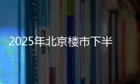 2025年北京楼市下半场，西城豪宅现房上大分