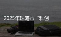 2025年珠海市“科创杯”创新创业大赛	，已开启报名通道！