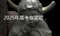 2025年高考作文题，折射语文教育新趋势
