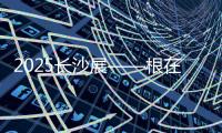 2025长沙展——根在三湘�，质赢全球！