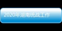 2020年湖南统战工作“答卷”
：聚人心筑同心 谱新篇共奋进