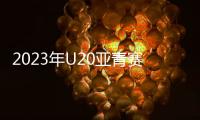 2023年U20亚青赛分组：中日沙特同一组