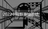 2022中冠联赛抽签结果出炉 首战在丽江打响