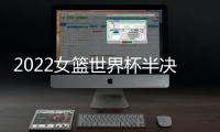 2022女篮世界杯半决赛：中国女篮战胜澳大利亚女篮 挺进决赛