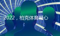 2022，柏克体育凝心聚力再出发 砥砺奋进谱新篇
