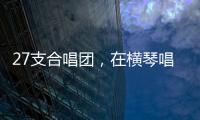 27支合唱团，在横琴唱响湾区青春之声