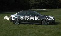 i帮忙｜学做美食，以技自强！这里有份需求清单待领取