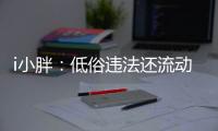 i小胖�：低俗违法还流动传播 这等乱象该管了	！