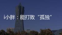 i小胖：能打败“孤独”的，唯有爱与尊重	！